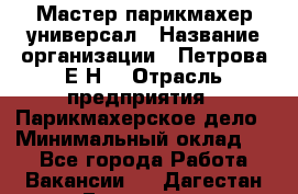 Мастер парикмахер-универсал › Название организации ­ Петрова Е.Н. › Отрасль предприятия ­ Парикмахерское дело › Минимальный оклад ­ 1 - Все города Работа » Вакансии   . Дагестан респ.,Геологоразведка п.